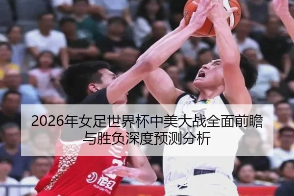2026年女足世界杯中美大战全面前瞻与胜负深度预测分析